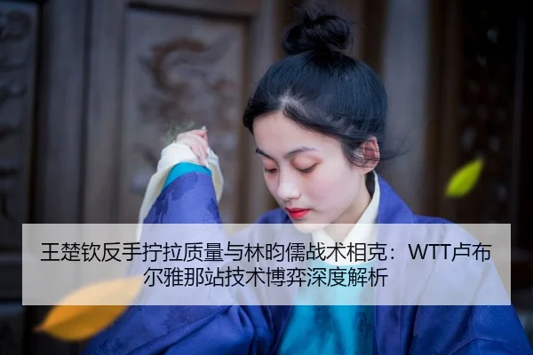 wang-chu-qin-fan-shou-ning-la-zhi-liang-yu-lin-yun-ru-zhan-shu-xiang-ke-lu-bu-er-ya-na-zhan-ji-shu-bo-yi-shen-du-jie-xi-2-710.jpg