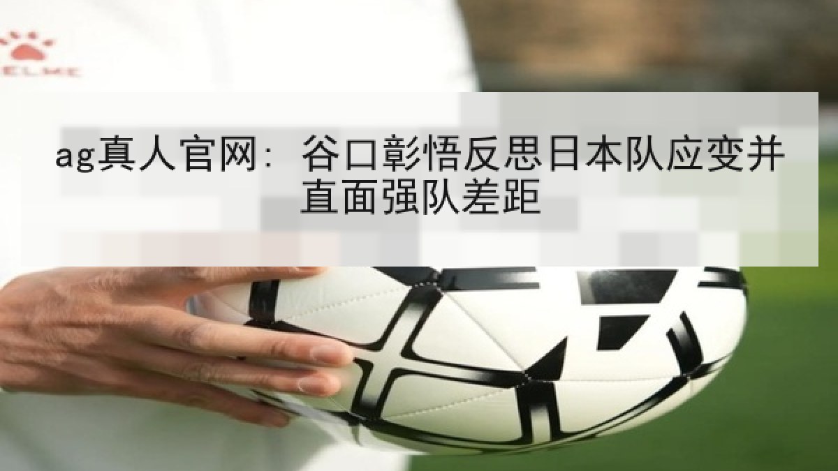 ag真人官网: 谷口彰悟反思日本队应变并直面强队差距