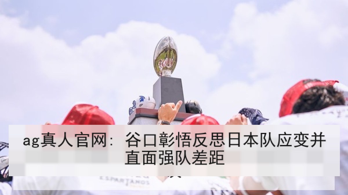 ag真人官网: 谷口彰悟反思日本队应变并直面强队差距