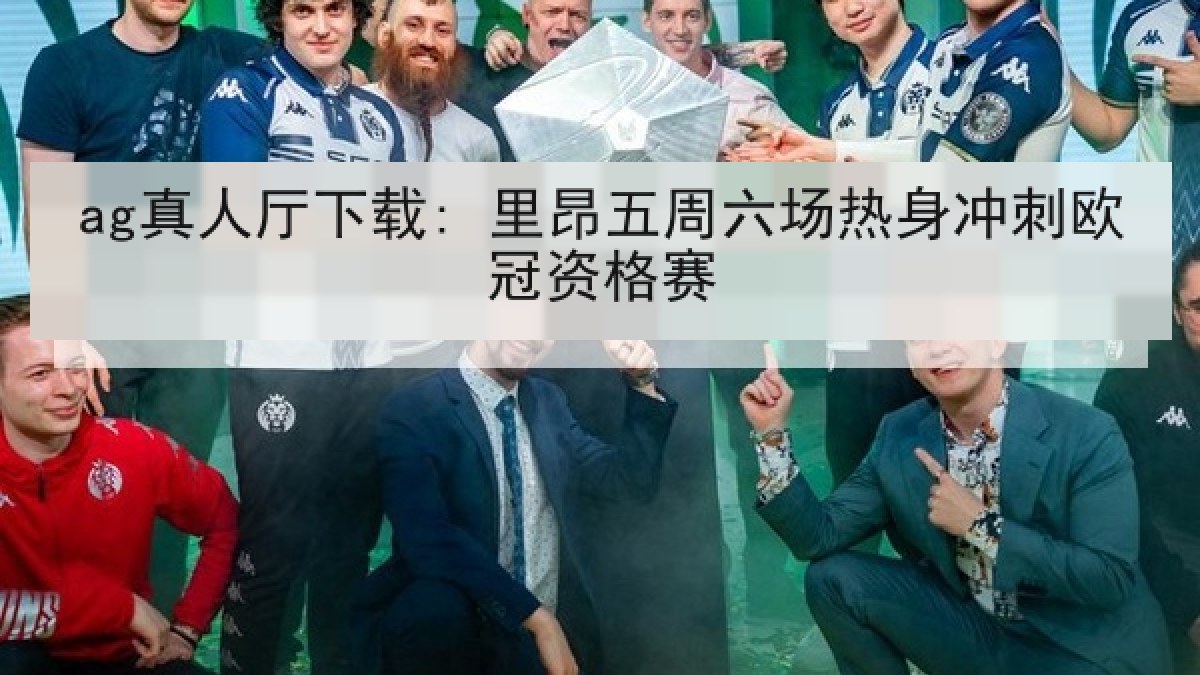 ag真人厅下载: 里昂五周六场热身冲刺欧冠资格赛 ag真人厅下载: 里昂五周六场热身冲刺欧冠资格赛