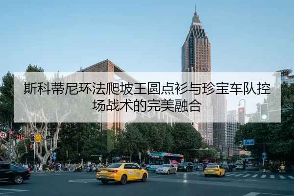 斯科蒂尼环法爬坡王圆点衫与珍宝车队控场战术的完美融合