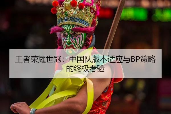 王者荣耀世冠：中国队版本适应与BP策略的终极考验