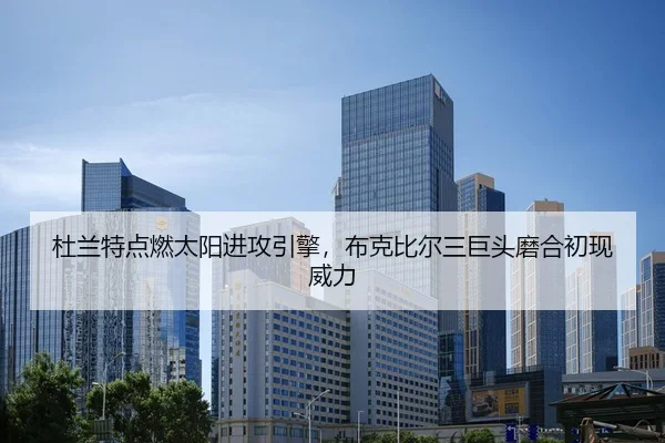 杜兰特点燃太阳进攻引擎，布克比尔三巨头磨合初现威力