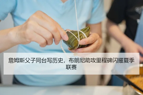 詹姆斯父子同台写历史，布朗尼助攻里程碑闪耀夏季联赛