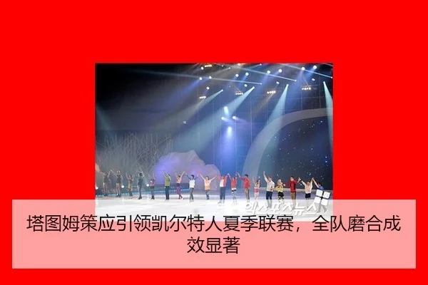 塔图姆策应引领凯尔特人夏季联赛，全队磨合成效显著