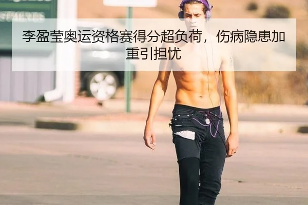 李盈莹奥运资格赛得分超负荷，伤病隐患加重引担忧