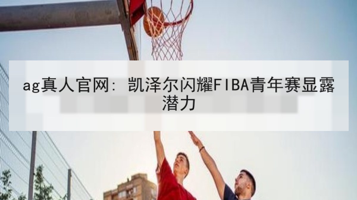 ag真人官网: 凯泽尔闪耀FIBA青年赛显露潜力