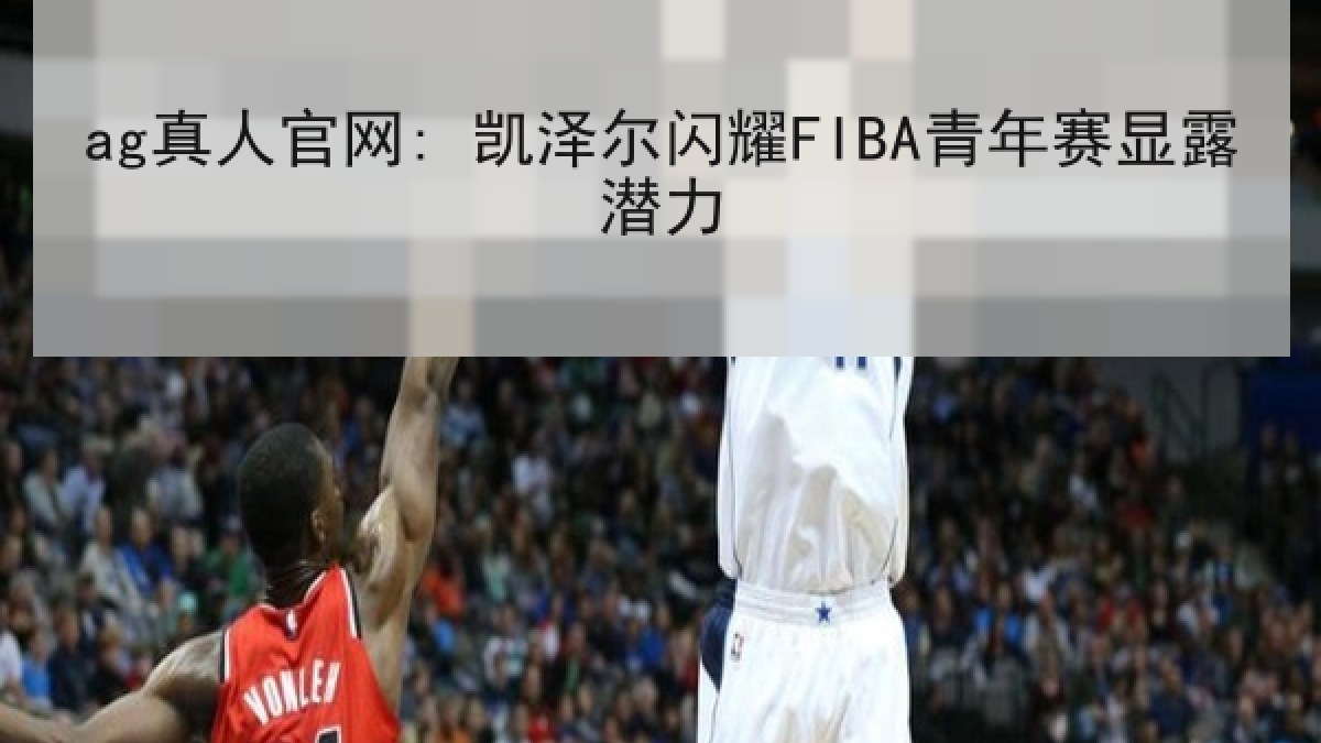 ag真人官网: 凯泽尔闪耀FIBA青年赛显露潜力
