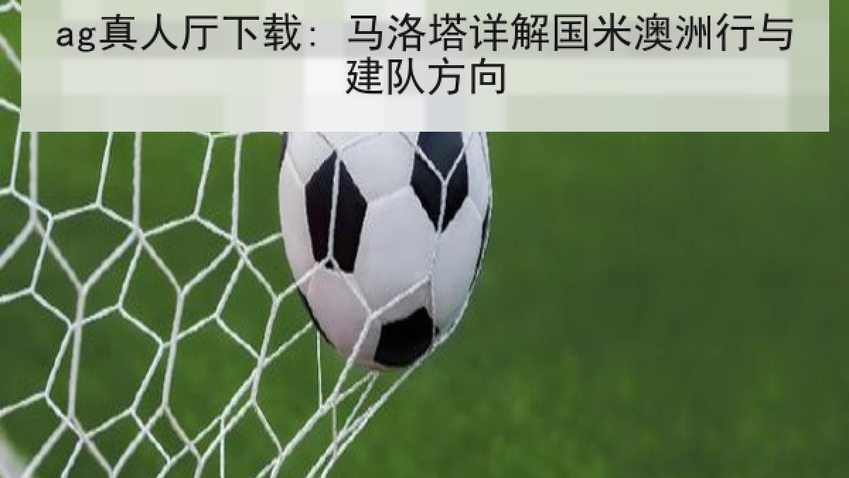 ag真人厅下载: 马洛塔详解国米澳洲行与建队方向