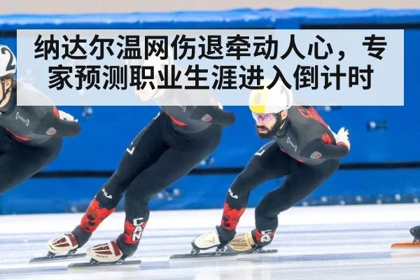 纳达尔温网伤退牵动人心，专家预测职业生涯进入倒计时
