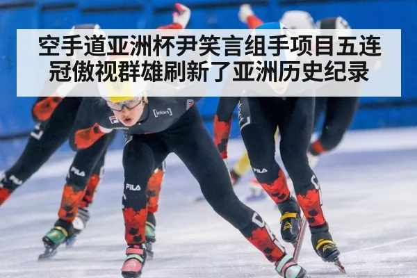 空手道亚洲杯尹笑言组手项目五连冠傲视群雄刷新了亚洲历史纪录