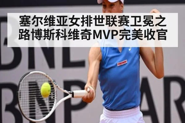 塞尔维亚女排世联赛卫冕之路博斯科维奇MVP完美收官