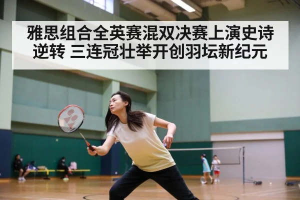 雅思组合全英赛混双决赛上演史诗逆转 三连冠壮举开创羽坛新纪元