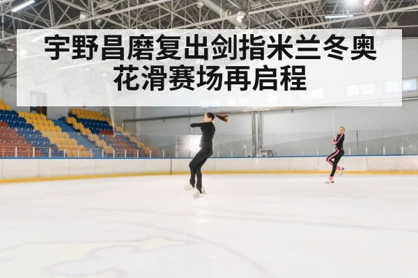 宇野昌磨复出剑指米兰冬奥 花滑赛场再启程