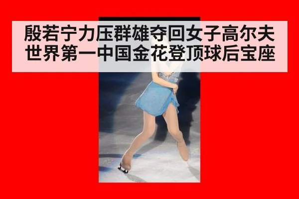 殷若宁力压群雄夺回女子高尔夫世界第一中国金花登顶球后宝座