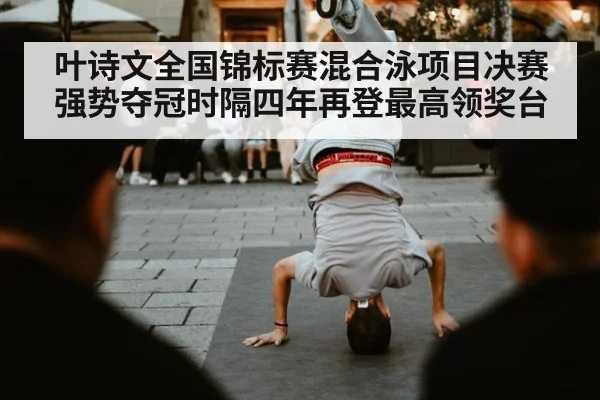 叶诗文全国锦标赛混合泳项目决赛强势夺冠时隔四年再登最高领奖台