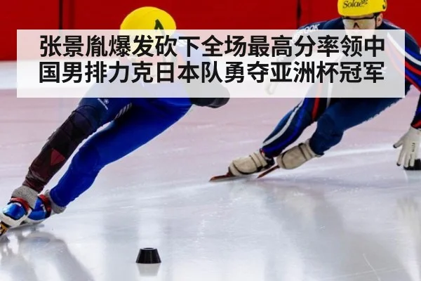 张景胤爆发砍下全场最高分率领中国男排力克日本队勇夺亚洲杯冠军
