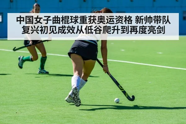 中国女子曲棍球重获奥运资格 新帅带队复兴初见成效从低谷爬升到再度亮剑
