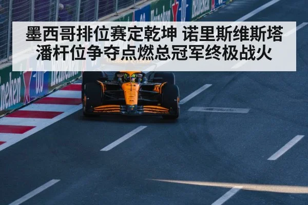 墨西哥排位赛定乾坤 诺里斯维斯塔潘杆位争夺点燃总冠军终极战火