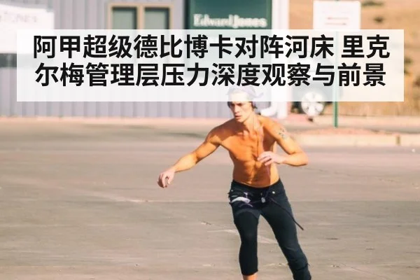 阿甲超级德比博卡对阵河床 里克尔梅管理层压力深度观察与前景