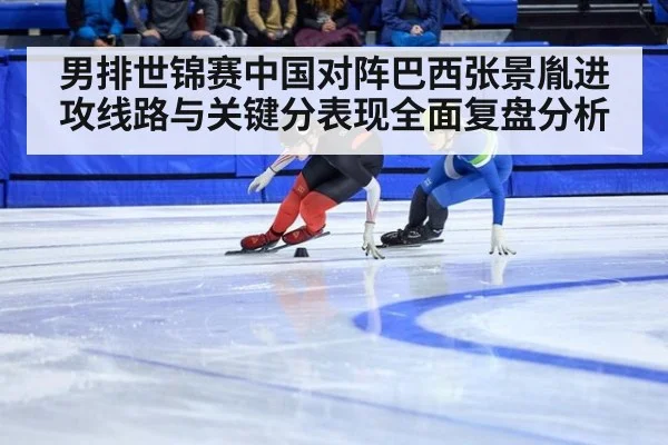 男排世锦赛中国对阵巴西张景胤进攻线路与关键分表现全面复盘分析